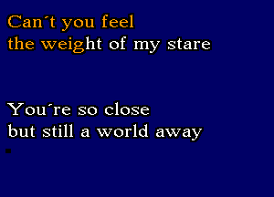 Can't you feel
the weight of my stare

You're so close
but still a world away