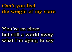 Can't you feel
the weight of my stare

You're so close
but still a world away
What I'm dying to say