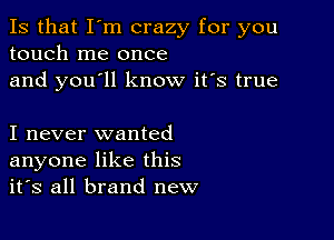 Is that I'm crazy for you
touch me once
and you'll know it's true

I never wanted
anyone like this
it's all brand new