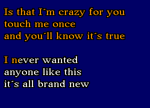 Is that I'm crazy for you
touch me once
and you'll know it's true

I never wanted
anyone like this
it's all brand new