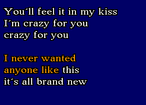 You'll feel it in my kiss
I'm crazy for you
crazy for you

I never wanted
anyone like this
it's all brand new