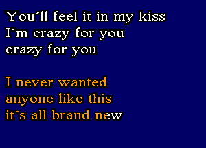 You'll feel it in my kiss
I'm crazy for you
crazy for you

I never wanted
anyone like this
it's all brand new