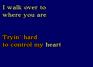 I walk over to
Where you are

Tryin' hard
to control my heart