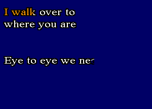 I walk over to
Where you are

Eye to eye we nef