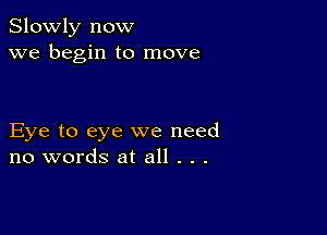 Slowly now
we begin to move

Eye to eye we need
no words at all . . .