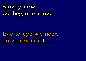 Slowly now
we begin to move

Eye to eye we need
no words at all . . .