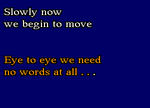 Slowly now
we begin to move

Eye to eye we need
no words at all . . .