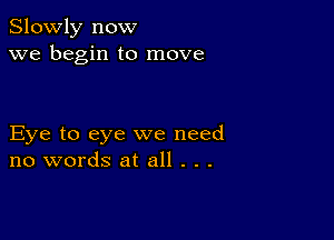 Slowly now
we begin to move

Eye to eye we need
no words at all . . .