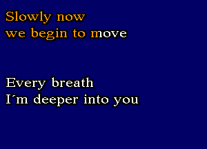 Slowly now
we begin to move

Every breath
I'm deeper into you