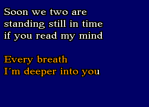 Soon we two are
standing still in time
if you read my mind

Every breath
I'm deeper into you