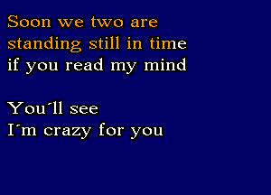 Soon we two are
standing still in time
if you read my mind

You'll see
I'm crazy for you