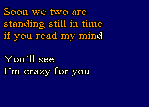 Soon we two are
standing still in time
if you read my mind

You'll see
I'm crazy for you