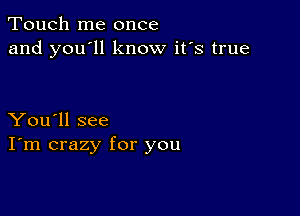 Touch me once
and you'll know it's true

You'll see
I'm crazy for you