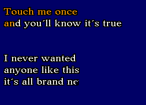 Touch me once
and you'll know it's true

I never wanted
anyone like this
it's all brand ne