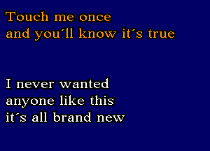 Touch me once
and you'll know it's true

I never wanted
anyone like this
it's all brand new