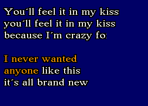 You'll feel it in my kiss
you'll feel it in my kiss
because I'm crazy f0i

I never wanted
anyone like this
it's all brand new