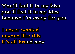 You'll feel it in my kiss
you'll feel it in my kiss
because I'm crazy for you

I never wanted
anyone like this
it's all brand new