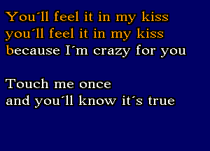 You'll feel it in my kiss
you'll feel it in my kiss
because I'm crazy for you

Touch me once
and you'll know it's true