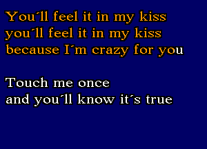 You'll feel it in my kiss
you'll feel it in my kiss
because I'm crazy for you

Touch me once
and you'll know it's true