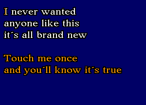 I never wanted
anyone like this
it's all brand new

Touch me once
and you ll know it's true