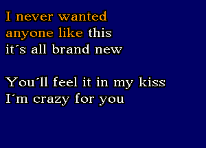 I never wanted
anyone like this
it's all brand new

You'll feel it in my kiss
I'm crazy for you