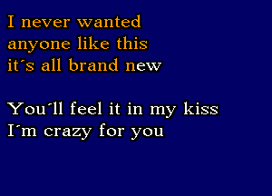 I never wanted
anyone like this
it's all brand new

You'll feel it in my kiss
I'm crazy for you