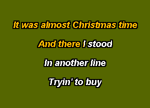 It was almost Chxfsbnas time
And there Istood

In another line

Tryin' to buy