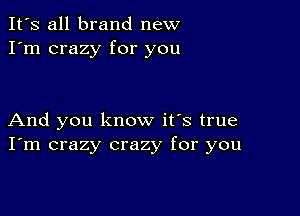 It's all brand new
I'm crazy for you

And you know it's true
I'm crazy crazy for you