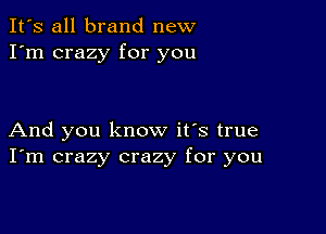 It's all brand new
I'm crazy for you

And you know it's true
I'm crazy crazy for you