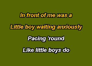 In front of me was a
Little boy waiting anxiously

Pacing 'round

Like little boys do