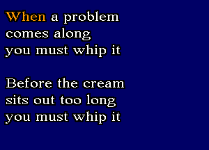 When a problem
comes along
you must whip it

Before the cream
sits out too long
you must whip it