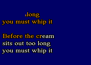 .long
you must whip it

Before the cream
sits out too long
you must whip it