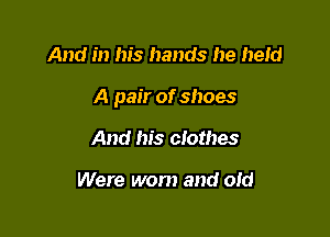 And in his hands he new

A pair of shoes

And his clothes

Were worn and 01d