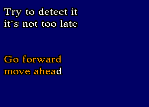 Try to detect it
it's not too late

Go forward
move ahead