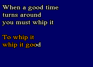 When a good time
turns around
you must whip it

To whip it
whip it good