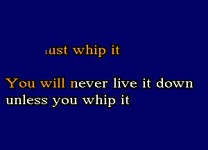 lust whip it

You will never live it down
unless you whip it