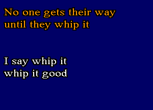 No one gets their way
until they whip it

I say whip it
whip it good