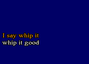 I say whip it
whip it good