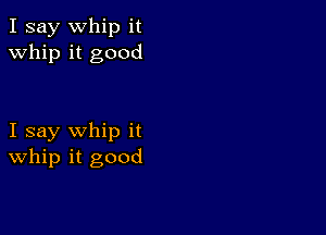 I say Whip it
whip it good

I say whip it
whip it good