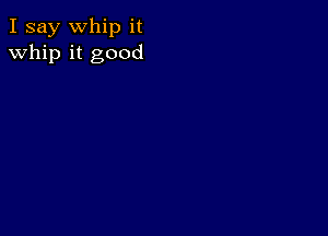 I say Whip it
whip it good