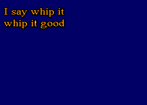 I say Whip it
whip it good