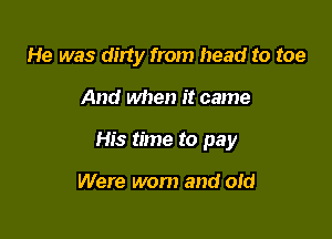 He was dirty from head to toe

And when it came

His time to pay

Were worn and 01d