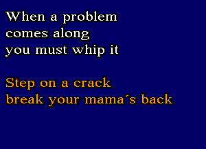 When a problem
comes along
you must whip it

Step on a crack
break your mama's back