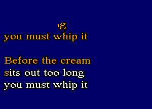 I8
you must whip it

Before the cream
sits out too long
you must whip it