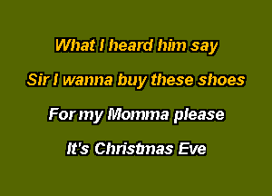What I heard him say

Sir! wanna buy these shoes

For my Momma please

It's Christmas Eve