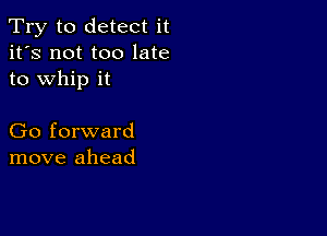 Try to detect it
it's not too late
to whip it

Go forward
move ahead