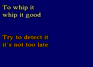 To whip it
whip it good

Try to detect it
ifs not too late