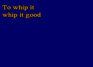 To whip it
whip it good