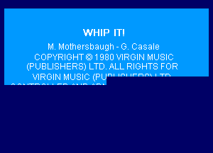 WHIP IT!

M. Molhersbaugh - G. Casale

COPYRIGHTGD 1980 VIRGIN MUSIC
(PUBLISHERS) LTD ALL RIGHTS FOR

VIRGIN MUSIC (PUh' '' m ' T'