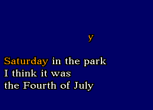 Y

Saturday in the park
I think it was
the Fourth of July